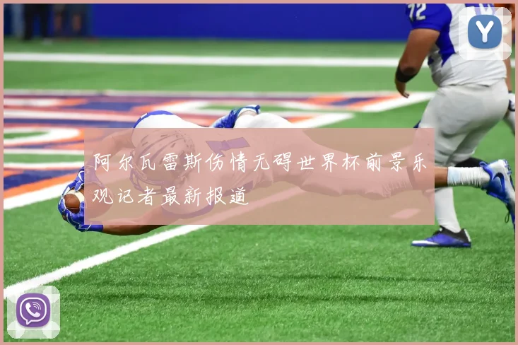 阿尔瓦雷斯伤情无碍世界杯前景乐观记者最新报道