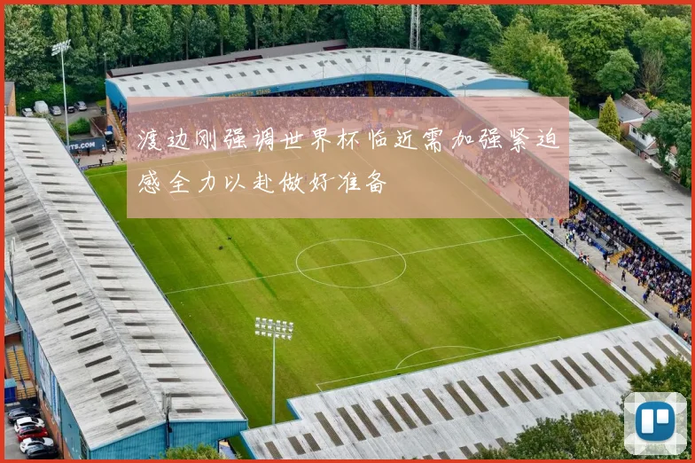 渡边刚强调世界杯临近需加强紧迫感全力以赴做好准备