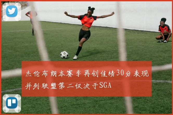 杰伦布朗本赛季再创佳绩30分表现并列联盟第二仅次于SGA