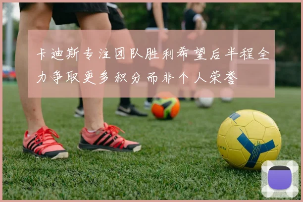 卡迪斯专注团队胜利希望后半程全力争取更多积分而非个人荣誉
