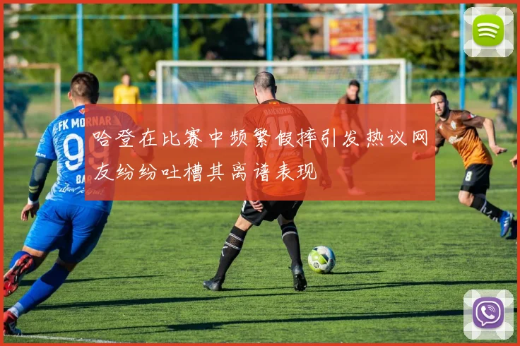 哈登在比赛中频繁假摔引发热议网友纷纷吐槽其离谱表现