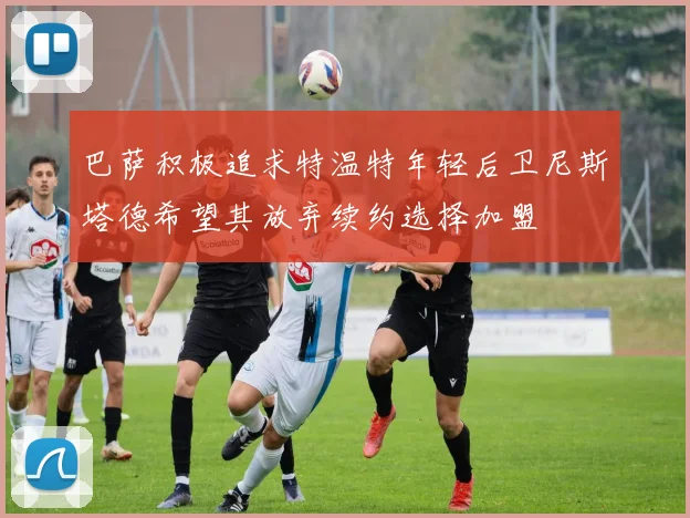 巴萨积极追求特温特年轻后卫尼斯塔德希望其放弃续约选择加盟