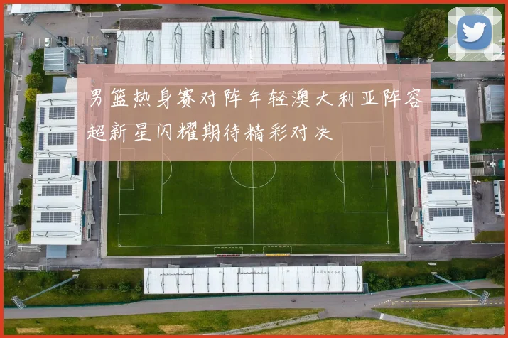 男篮热身赛对阵年轻澳大利亚阵容超新星闪耀期待精彩对决