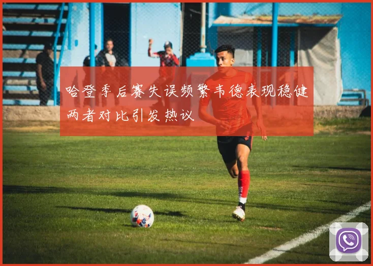 哈登季后赛失误频繁韦德表现稳健两者对比引发热议