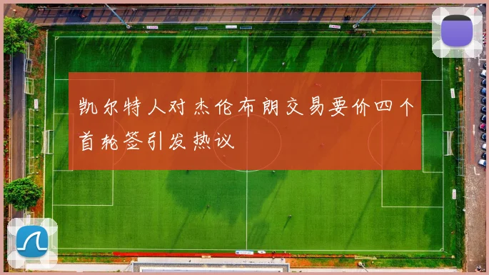 凯尔特人对杰伦布朗交易要价四个首轮签引发热议