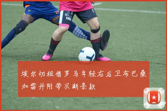 埃尔切租借罗马年轻右后卫布巴桑加雷并附带买断条款