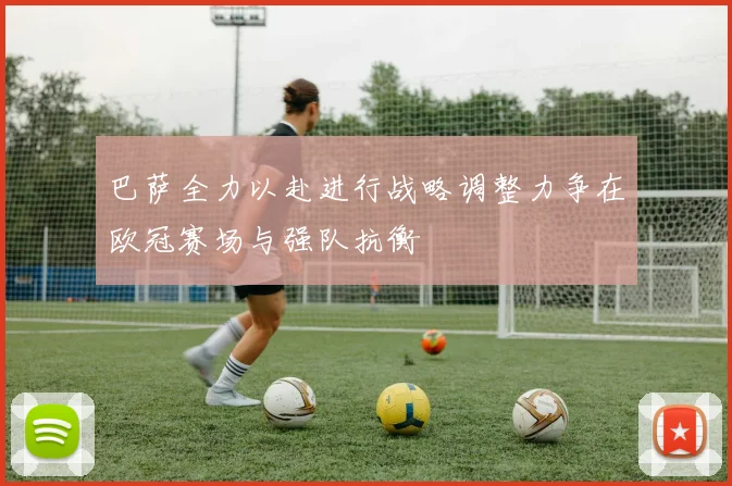 巴萨全力以赴进行战略调整力争在欧冠赛场与强队抗衡
