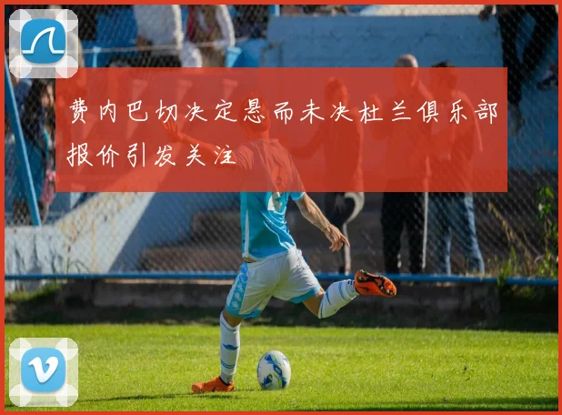 费内巴切决定悬而未决杜兰俱乐部报价引发关注