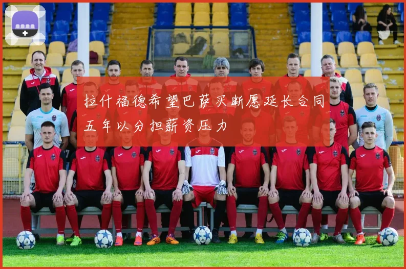 拉什福德希望巴萨买断愿延长合同五年以分担薪资压力