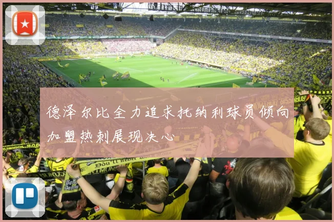 德泽尔比全力追求托纳利球员倾向加盟热刺展现决心