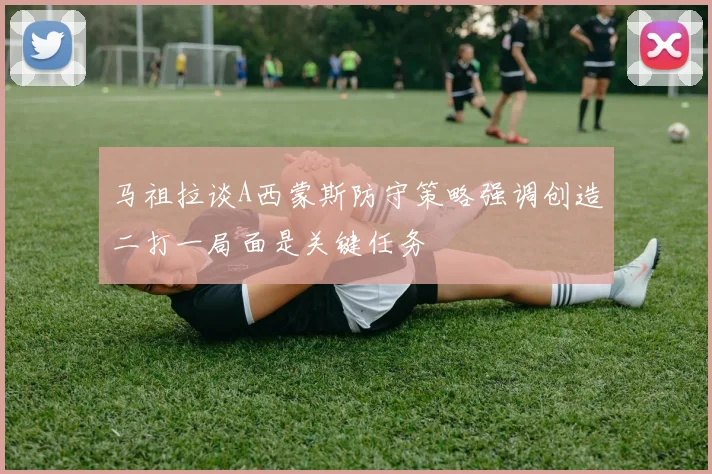马祖拉谈A西蒙斯防守策略强调创造二打一局面是关键任务