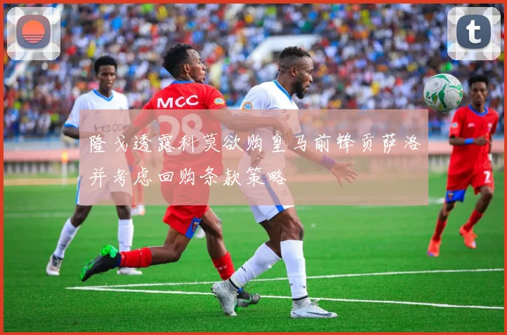 隆戈透露科莫欲购皇马前锋贡萨洛并考虑回购条款策略
