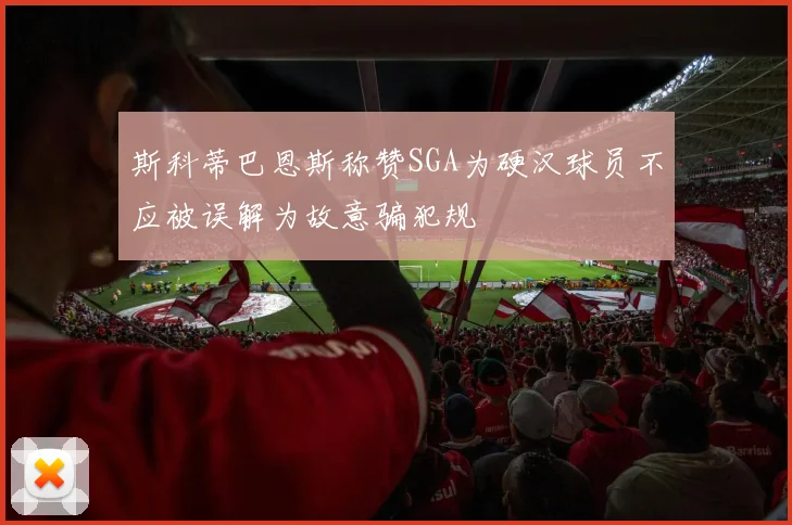 斯科蒂巴恩斯称赞SGA为硬汉球员不应被误解为故意骗犯规