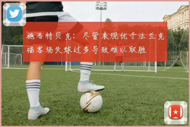 施洛特贝克：尽管表现优于法兰克福客场失球过多导致难以取胜