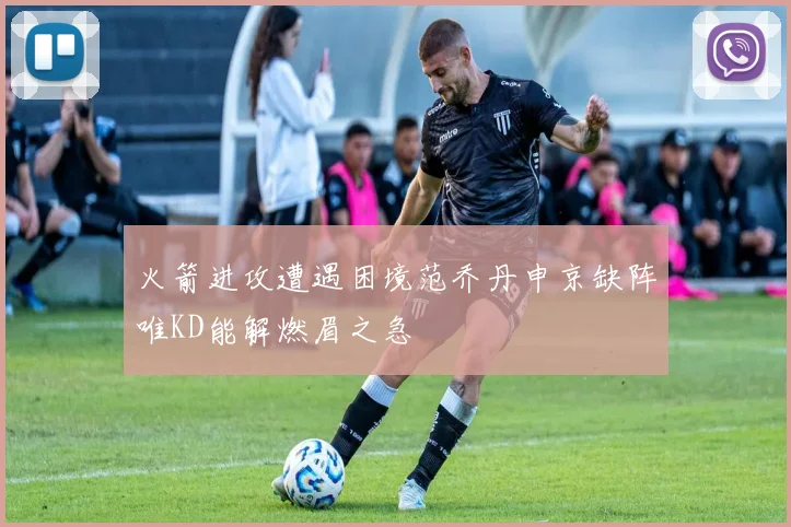 火箭进攻遭遇困境范乔丹申京缺阵唯KD能解燃眉之急