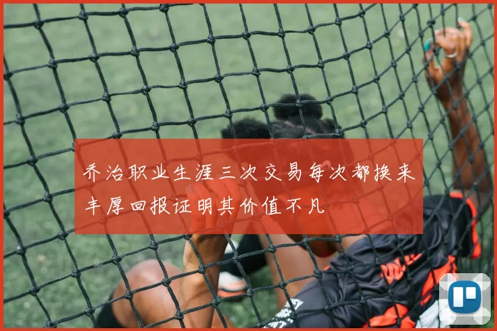 乔治职业生涯三次交易每次都换来丰厚回报证明其价值不凡