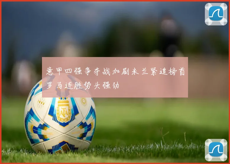 意甲四强争夺战加剧米兰紧追榜首罗马连胜势头强劲