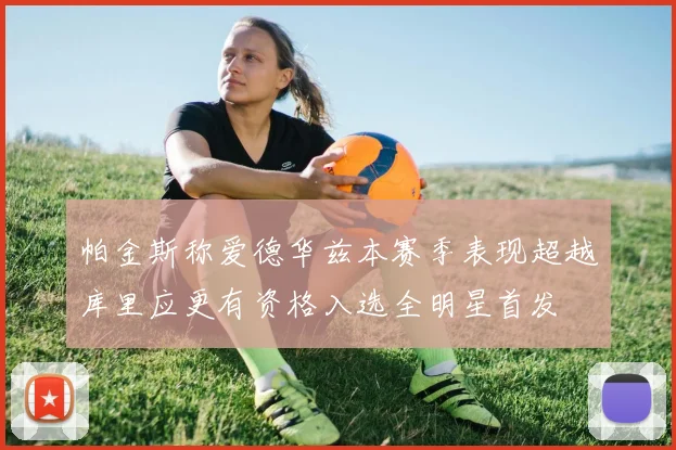 帕金斯称爱德华兹本赛季表现超越库里应更有资格入选全明星首发