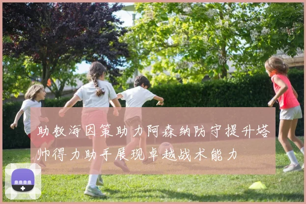助教海因策助力阿森纳防守提升塔帅得力助手展现卓越战术能力