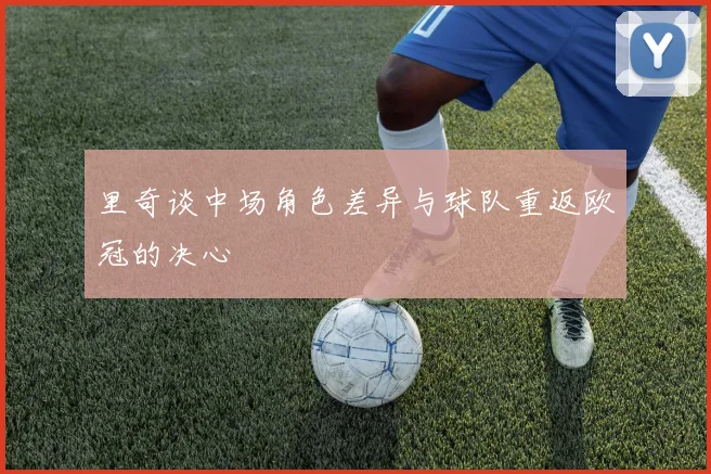 里奇谈中场角色差异与球队重返欧冠的决心