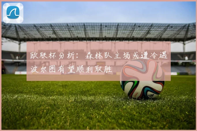 欧联杯分析：森林队主场或遭冷遇波尔图有望顺利取胜