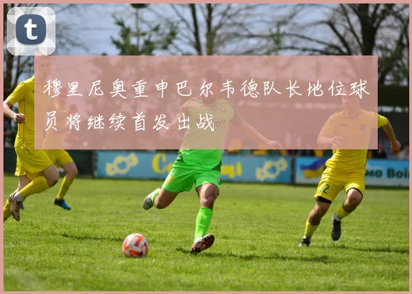 穆里尼奥重申巴尔韦德队长地位球员将继续首发出战