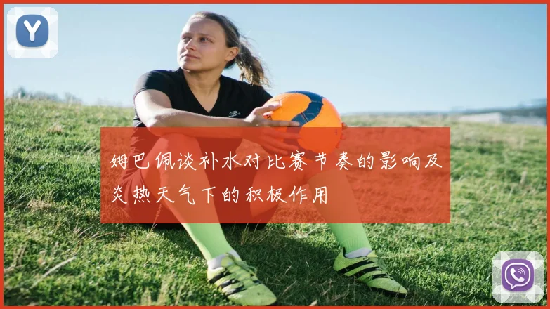 姆巴佩谈补水对比赛节奏的影响及炎热天气下的积极作用