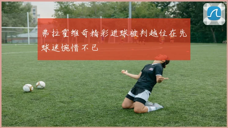弗拉霍维奇精彩进球被判越位在先球迷惋惜不已