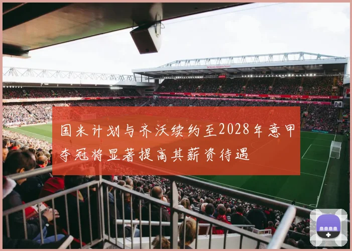 国米计划与齐沃续约至2028年意甲夺冠将显著提高其薪资待遇