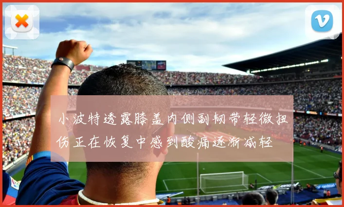 小波特透露膝盖内侧副韧带轻微扭伤正在恢复中感到酸痛逐渐减轻