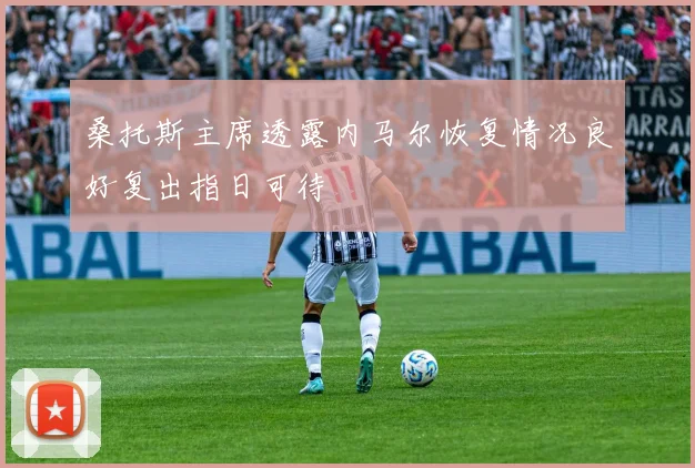 桑托斯主席透露内马尔恢复情况良好复出指日可待