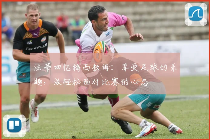 法蒂回忆梅西教诲：享受足球的乐趣，放轻松面对比赛的心态