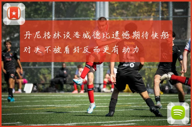 丹尼格林谈洛城德比遗憾期待快船对决不被看好反而更有动力