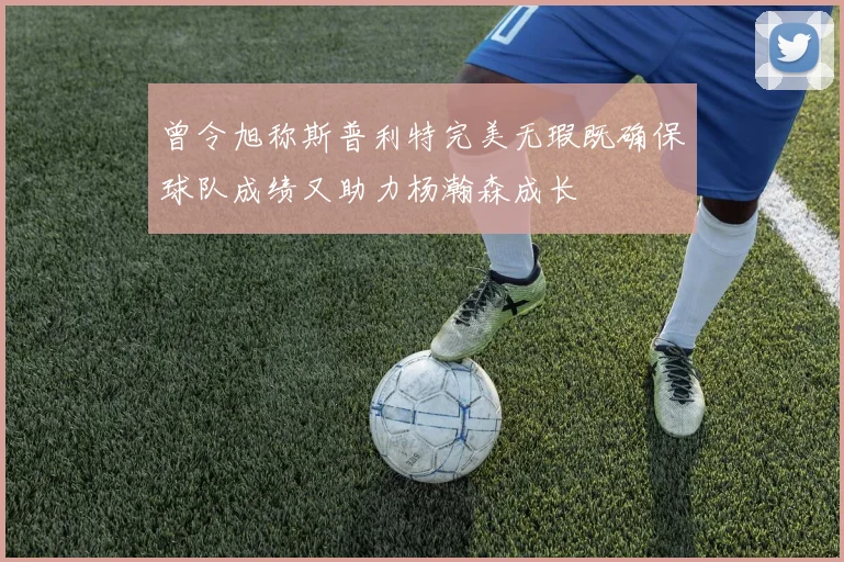 曾令旭称斯普利特完美无瑕既确保球队成绩又助力杨瀚森成长