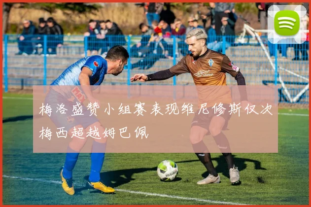 梅洛盛赞小组赛表现维尼修斯仅次梅西超越姆巴佩